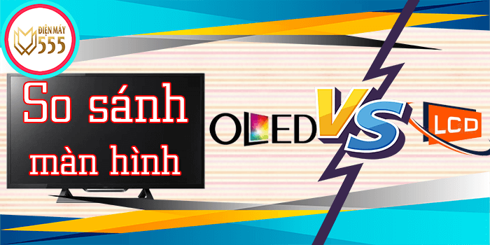 So sánh Màn hình OLED và LCD màn hình nào tốt hơn?