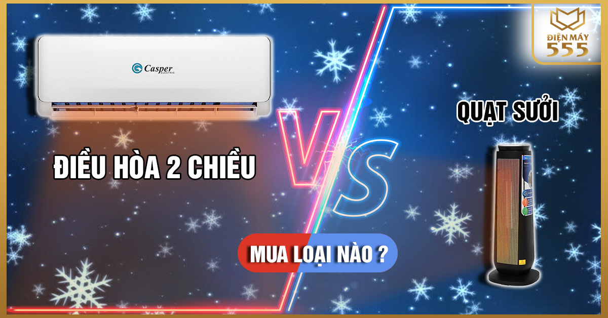 Nên mua điều hoà Casper 2 chiều hay quạt sưởi cho mùa đông lạnh giá này?