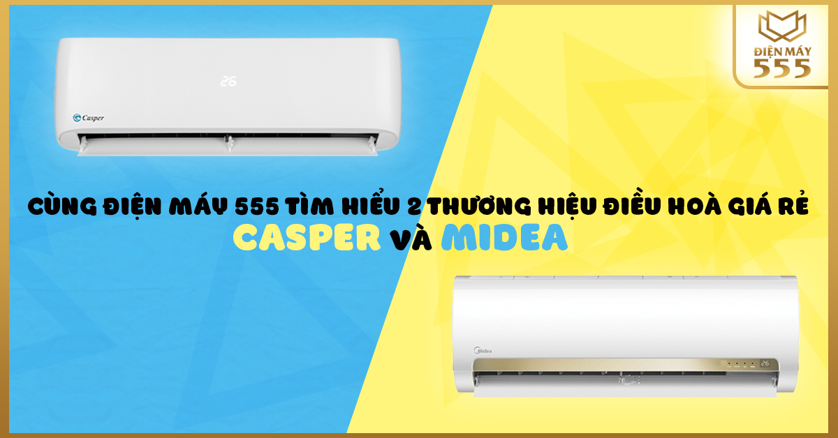 Cùng điện máy 555 tìm hiểu 2 thương hiệu điều hoà giá rẻ Casper và Midea