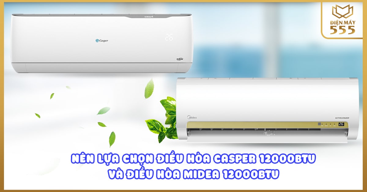 Nên lựa chọn điều hòa Casper 12000BTU và điều hòa Midea 12000BTU