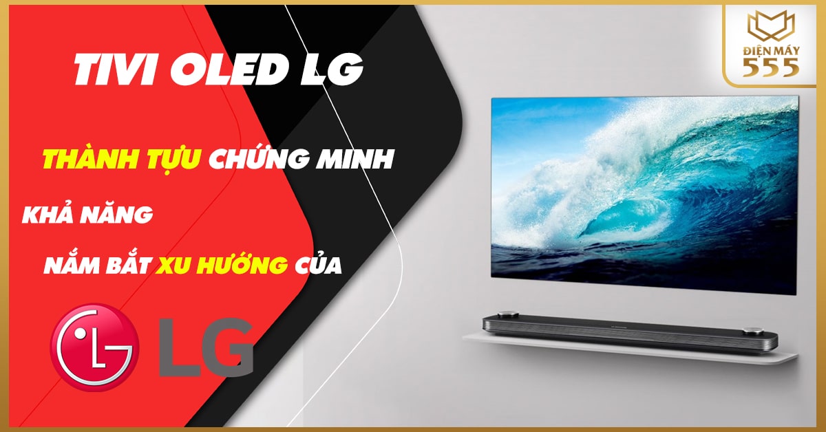 Tivi OLED LG thành tựu minh chứng khả năng nắm bắt xu thế tivi tương lai của LG