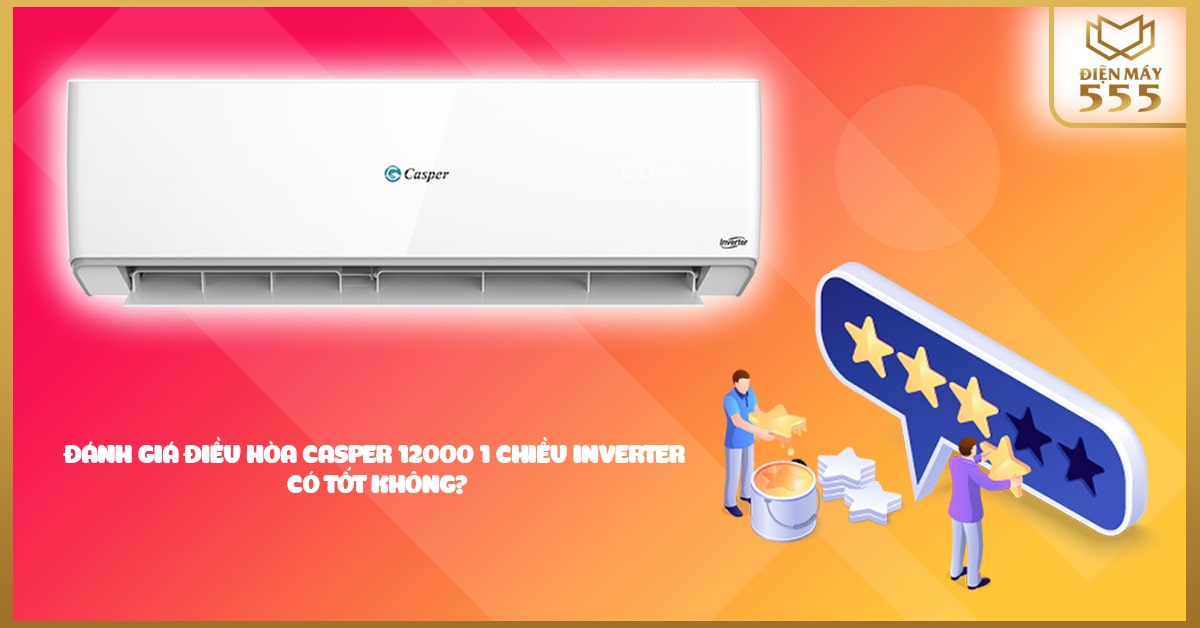 Đánh giá điều hòa Casper 12000 1 chiều inverter có tốt không?