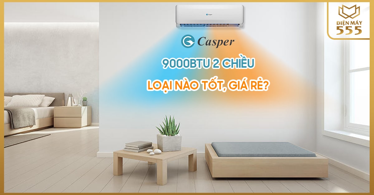 Nên mua điều hòa Casper 9000 2 chiều loại nào tốt, giá rẻ