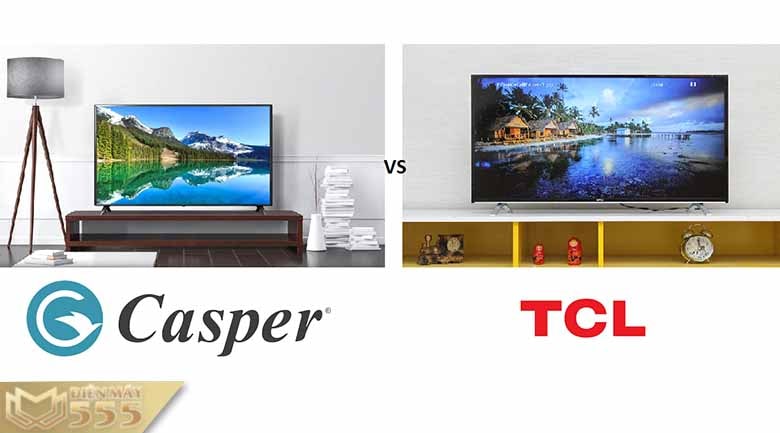 Nên mua tivi Casper hay tivi TCL là tốt hơn?
