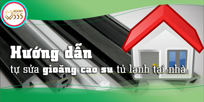 Hướng dẫn cách sửa gioang cao su tủ lạnh bị hở tại nhà