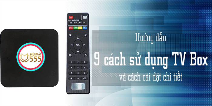 Hướng dẫn 9 cách sử dụng TV Android box và cài đặt chi tiết