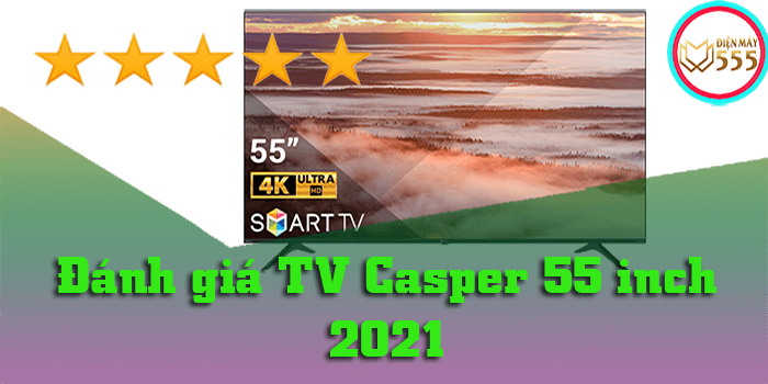 Đánh giá Tivi Casper 55 inch mới nhất 2021 giá bao nhiêu?