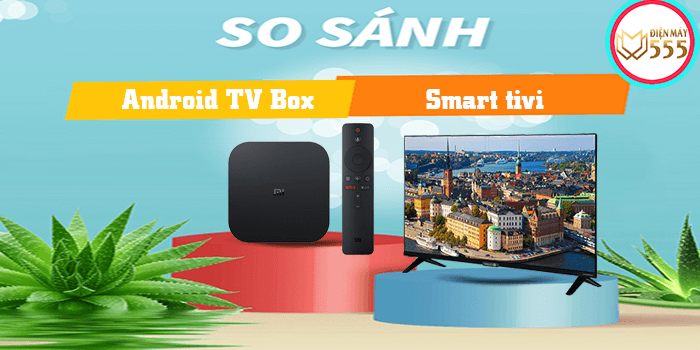 So sánh Smart tivi và android tv box. Nên mua cái nào?