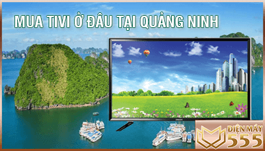 Nên mua tivi ở đâu tại Quảng Ninh giá rẻ uy tín