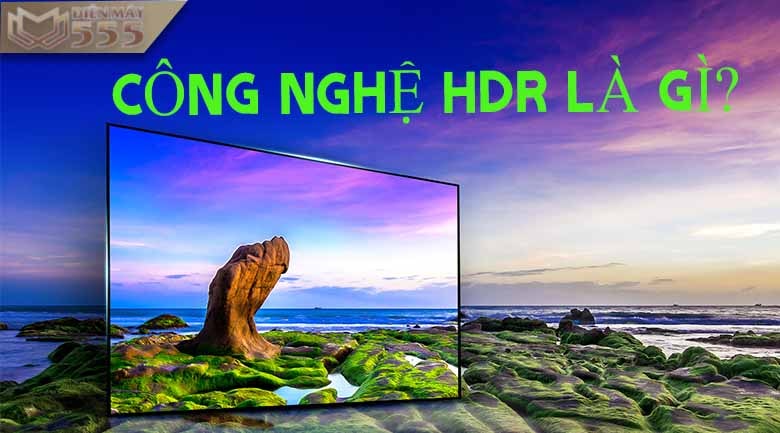 HDR là gì? Điểm khác biệt giữa tivi HDR cùng với tivi 4K và tivi UHD mà các bạn cần biết