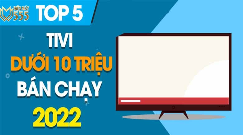 Top 5 tivi dưới 10 triệu bán chạy nhất năm 2022 tại Điện Máy 555